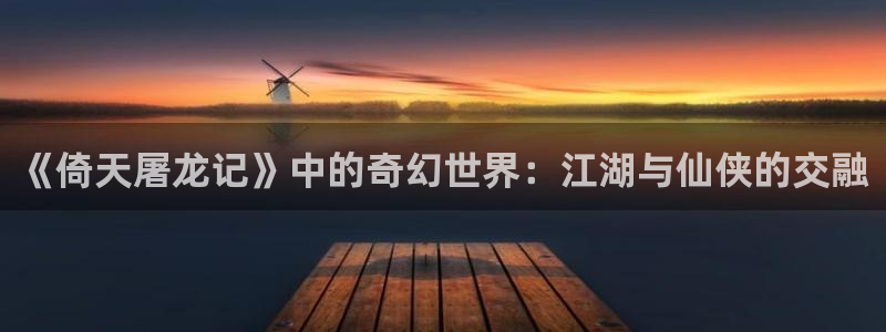 歪歪韩漫免费无删减：《倚天屠龙记》中的奇幻世界：江湖与仙侠的交融